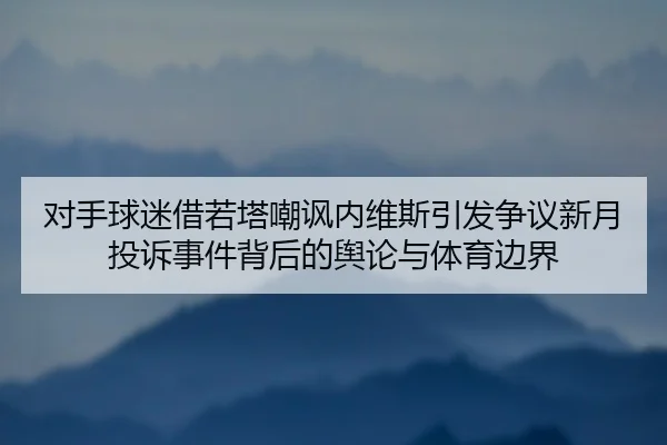 对手球迷借若塔嘲讽内维斯引发争议新月投诉事件背后的舆论与体育边界