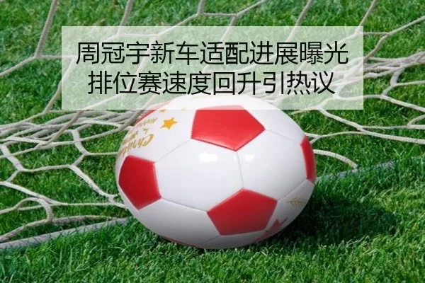 周冠宇新车适配进展曝光 排位赛速度回升引热议